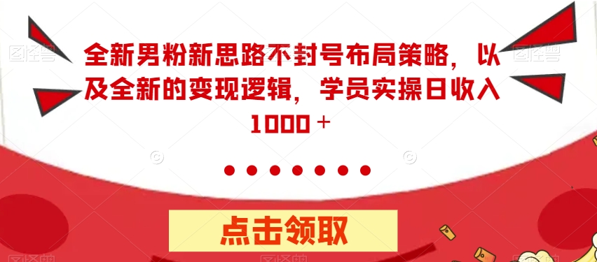 【副业项目7484期】全新男粉新思路不封号布局策略，以及全新的变现逻辑，实操日收入1000＋【揭秘】-宏欣副业精选