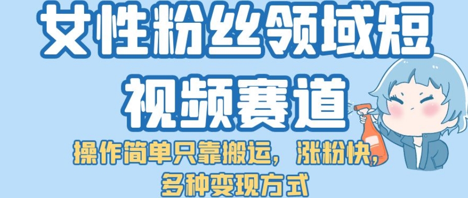 【副业项目7502期】女性粉丝领域短视频赛道，操作简单只靠搬运，涨粉快，多种变现方式【揭秘】-宏欣副业精选