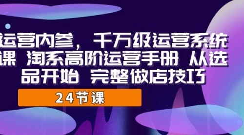 【副业项目7184期】千万级运营课，淘系高阶运营手册 从选品开始 完整做店技巧-宏欣副业精选