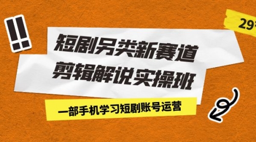 【副业项目7211期】短剧另类新赛道剪辑解说实操班：一部手机学习短剧账号运营（29节 价值500）-宏欣副业精选