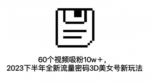 【副业项目7264期】60个视频吸粉10w＋，2023下半年全新流量密码3D美女号新玩法（教程+资源）-宏欣副业精选