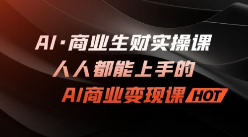 【副业项目7268期】AI·商业生财实操课：人人都能上手的AI·商业变现课-宏欣副业精选