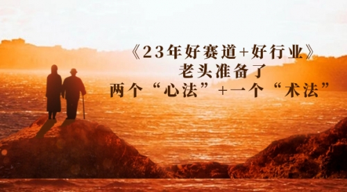 【副业项目7314期】某收费文章《23年好赛道+好行业》老头准备了两个“心法”+一个“术法”-宏欣副业精选