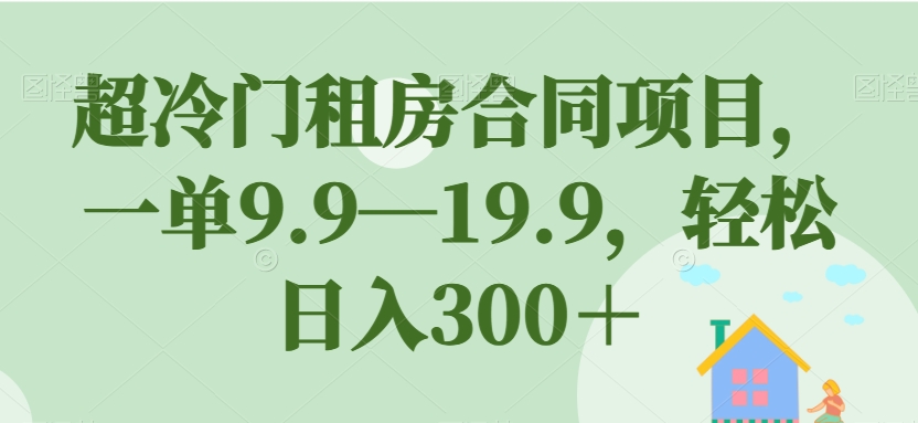 【副业项目7508期】超冷门租房合同项目，一单9.9—19.9，轻松日入300＋【揭秘】-宏欣副业精选