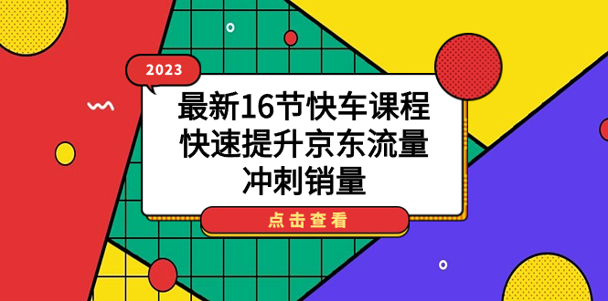 【副业项目7516期】2023最新16节快车课程，快速提升京东流量，冲刺销量-宏欣副业精选