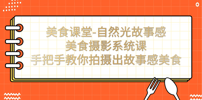 【副业项目7532期】美食课堂-自然光故事感美食摄影系统课：手把手教你拍摄出故事感美食！-宏欣副业精选