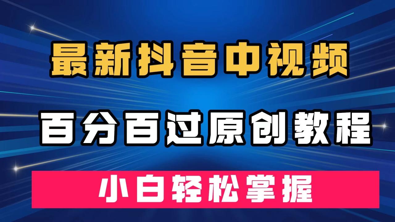 【副业项目7558期】最新抖音中视频百分百过原创教程，深度去重，小白轻松掌握-宏欣副业精选