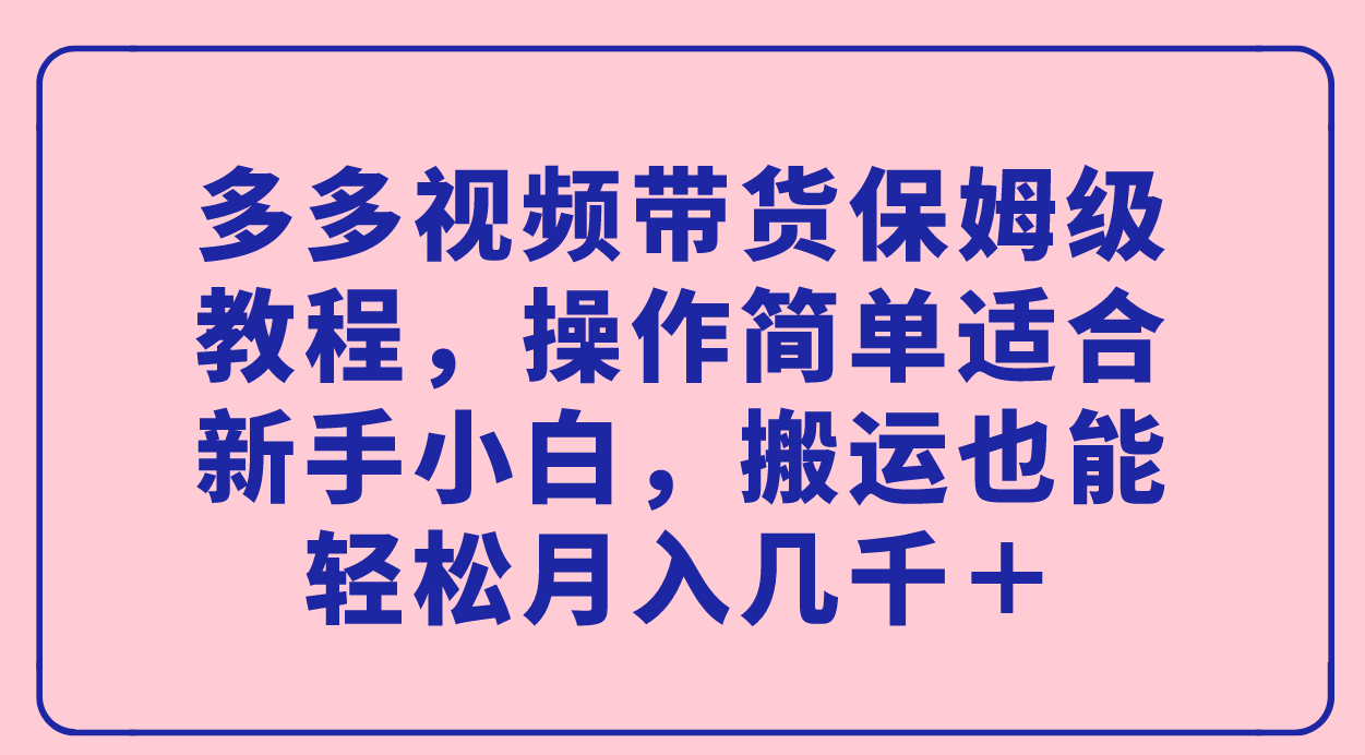 【副业项目7559期】多多视频带货保姆级教程，操作简单适合新手小白，搬运也能轻松月入几千＋-宏欣副业精选