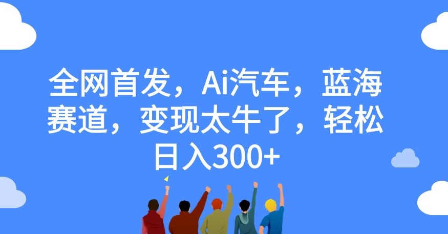 【副业项目7560期】全网首发，Ai汽车，蓝海赛道，变现太牛了，轻松日入300+【揭秘】-宏欣副业精选