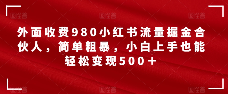 【副业项目7562期】外面收费980小红书流量掘金合伙人，简单粗暴，小白上手也能轻松变现500＋【揭秘】-宏欣副业精选