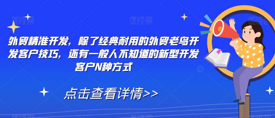 【副业项目7570期】外贸精准开发，除了经典耐用的外贸老鸟开发客户技巧，还有一般人不知道的新型开发客户N种方式-宏欣副业精选