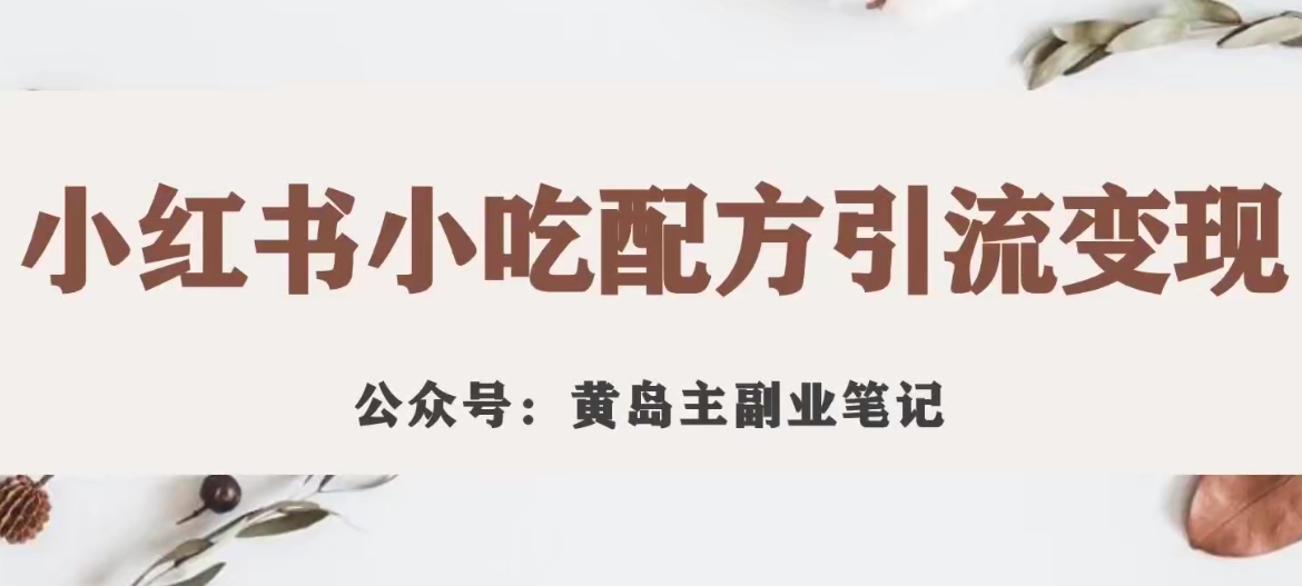 【副业项目7594期】黄岛主·小红书小吃配方引流变现项目，花988买来拆解成视频版课程分享-宏欣副业精选