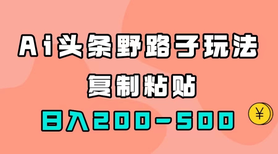 【副业项目7616期】AI头条野路子玩法，只需复制粘贴，日入200-500+-宏欣副业精选