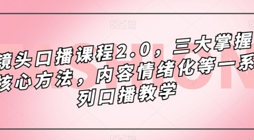 【副业项目7603期】镜头-口播课程2.0，三大掌握核心方法，内容情绪化等一系列口播教学-宏欣副业精选