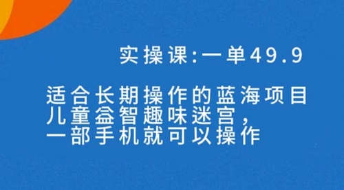 【副业项目7650期】一单49.9长期蓝海项目，儿童益智趣味迷宫，一部手机月入3000+（附素材）-宏欣副业精选