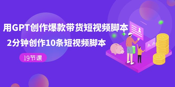 【副业项目7673期】用GPT-创作爆款带货短视频脚本，2分钟创作10条短视频脚本（19节课）-宏欣副业精选