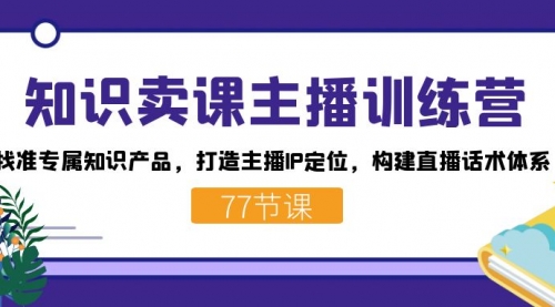 【副业项目7685期】知识卖课主播训练营：找准专属知识产品，打造主播IP定位，构建直播话术体系-宏欣副业精选