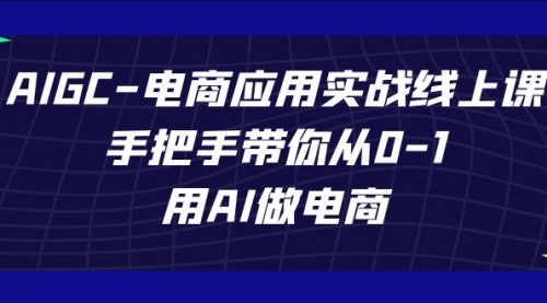 【副业项目7692期】AIGC-电商应用实战线上课，手把手带你从0-1，用AI做电商-宏欣副业精选