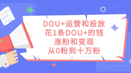 【副业项目7695期】DOU+运营和投放，花1条DOU+的钱，涨粉和变现，从0粉到十万粉-宏欣副业精选