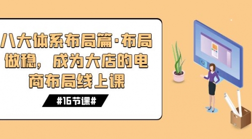 【副业项目7712期】八大体系布局篇·布局做稳，成为大店的电商布局线上课（16节课）-宏欣副业精选