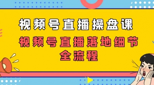 【副业项目7730期】视频号直播操盘课，视频号直播落地细节全流程（27节课）-宏欣副业精选