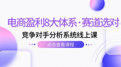 【副业项目7741期】电商盈利8大体系·赛道选对，竞争对手分析系统线上课（12节）-宏欣副业精选