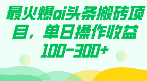 【副业项目7874期】最火爆ai头条搬砖项目，单日操作收益100-300+-宏欣副业精选