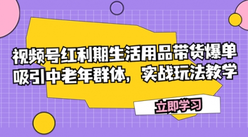 【副业项目7897期】视频号红利期生活用品带货爆单，吸引中老年群体，实战玩法教学-宏欣副业精选