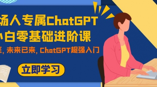 【副业项目7952期】职场人专属ChatGPT小白零基础进阶课，AI已至，未来已来，ChatGPT超强入门-宏欣副业精选