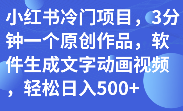 【副业项目7979期】小红书冷门项目，3分钟一个原创作品，软件生成文字动画视频，轻松日入500+-宏欣副业精选