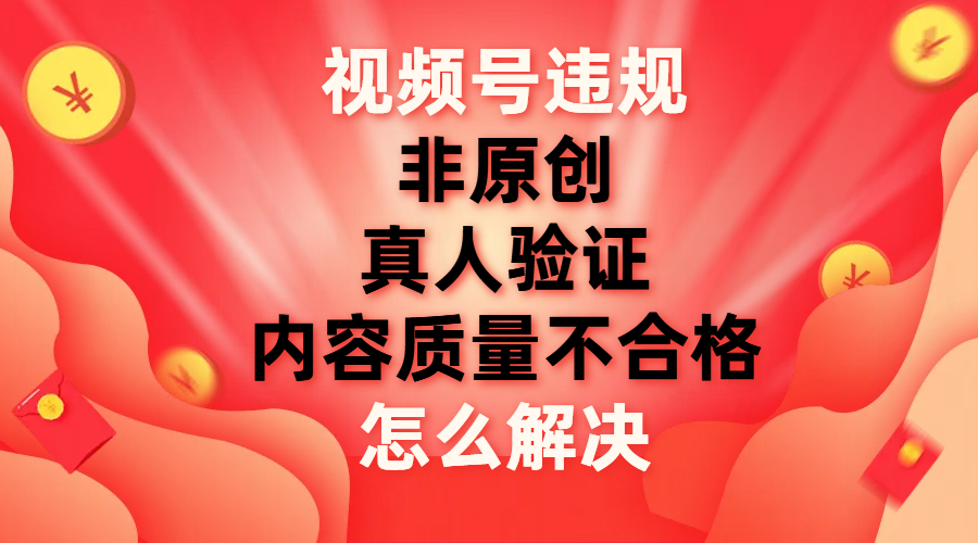 【副业项目8000期】视频号【非原创，内容质量不合格，真人验证】违规怎么解决-宏欣副业精选