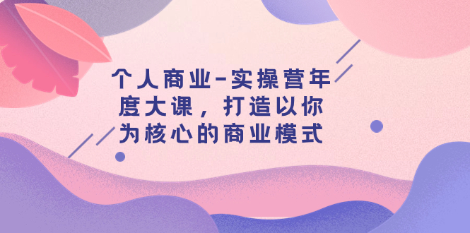 【副业项目8052期】个人商业-实操营年度大课，打造以你为核心的商业模式（29节课）-宏欣副业精选