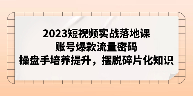 【副业项目8053期】2023短视频实战落地课，账号爆款流量密码，操盘手培养提升，摆脱碎片化知识-宏欣副业精选