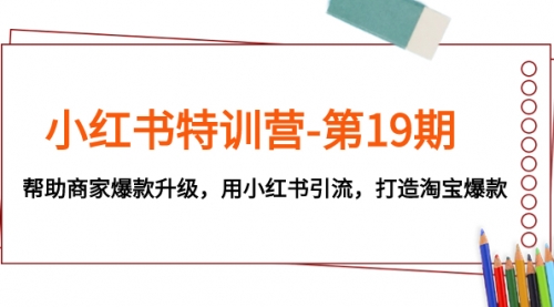 【副业项目8027期】小红书特训营-第19期，帮助商家爆款升级，用小红书引流，打造淘宝爆款-宏欣副业精选