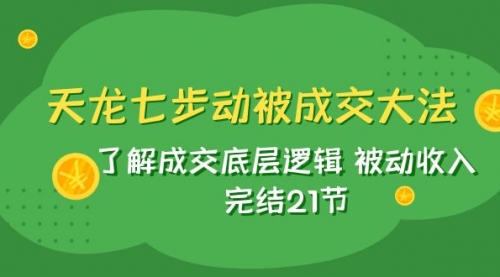 【副业项目8039期】天龙/七步动被成交大法：了解成交底层逻辑 被动收入 完结21节-宏欣副业精选