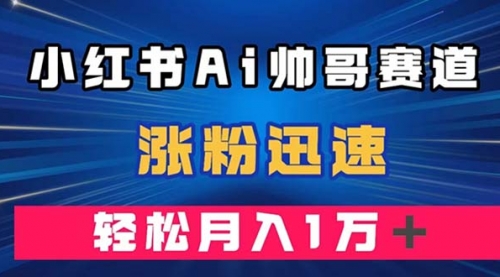 【副业项目8086期】小红书AI帅哥赛道 ，涨粉迅速，轻松月入万元-宏欣副业精选