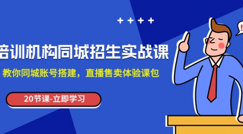 【副业项目8137期】培训机构-同城招生实操课，教你同城账号搭建，直播售卖体验课包-宏欣副业精选