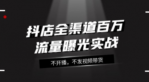 【副业项目8138期】抖店-全渠道百万流量曝光实战，不开播，不发视频带货（16节课）-宏欣副业精选