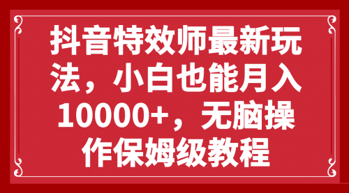 【副业项目8152期】抖音特效师最新玩法，小白也能月入10000+，无脑操作保姆级教程-宏欣副业精选