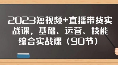 【副业项目8177期】2023短视频+直播带货实战课，基础、运营、技能综合实操课（90节）-宏欣副业精选