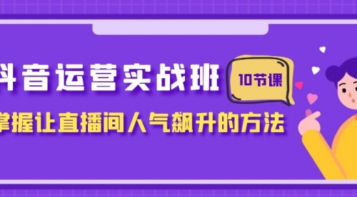 【副业项目8216期】抖音运营实战班，掌握让直播间人气飙升的方法（10节课）-宏欣副业精选