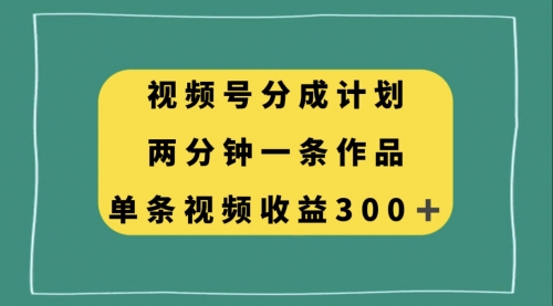 【副业项目8229期】视频号分成计划，两分钟一条作品，单视频收益300+-宏欣副业精选