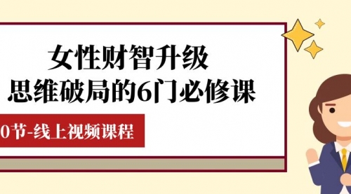 【副业项目8236期】女性·财智升级-思维破局的6门必修课，线上视频课程（40节课）-宏欣副业精选