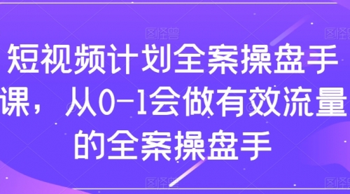 【副业项目8243期】短视频计划-全案操盘手课，从0-1会做有效流量的全案操盘手-宏欣副业精选