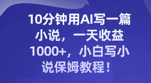 【副业项目8248期】10分钟用AI写一篇小说，一天收益1000+，小白写小说保姆教程！-宏欣副业精选