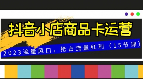 【副业项目8252期】抖音小店商品卡运营，2023流量风口，抢占流量红利（15节课）-宏欣副业精选