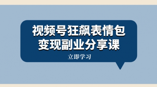 【副业项目8318期】视频号狂飙表情包变现副业分享课，一条龙玩法分享给你（附素材资源）-宏欣副业精选