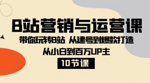 【副业项目8374期】B站营销与运营课：带你玩转B站 从建号到爆款打造 从小白到百万UP主-10节课-宏欣副业精选