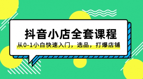 【副业项目8432期】抖音小店-全套课程，从0-1小白快速入门，选品，打爆店铺-宏欣副业精选