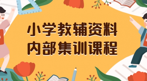 【副业项目8478期】小学教辅资料，内部集训保姆级教程，一单29-129-宏欣副业精选